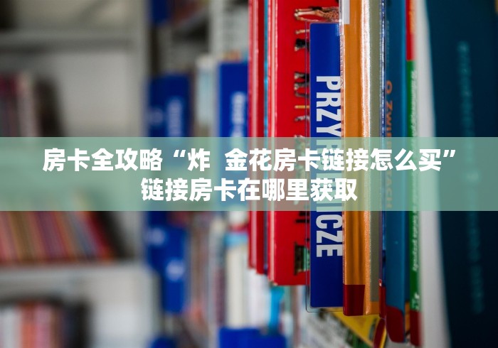 房卡全攻略“炸  金花房卡链接怎么买”链接房卡在哪里获取