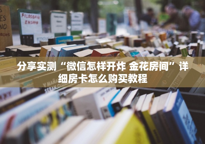 分享实测“微信怎样开炸 金花房间”详细房卡怎么购买教程