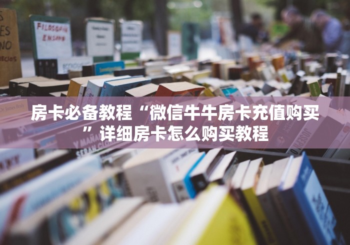 房卡必备教程“微信牛牛房卡充值购买”详细房卡怎么购买教程