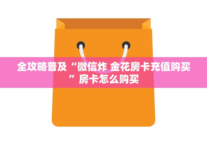 全攻略普及“微信炸 金花房卡充值购买”房卡怎么购买 全攻略普及“微信炸 金花房卡充值购买”房卡怎么购买