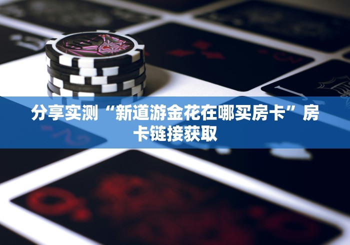 分享实测“新道游金花在哪买房卡”房卡链接获取