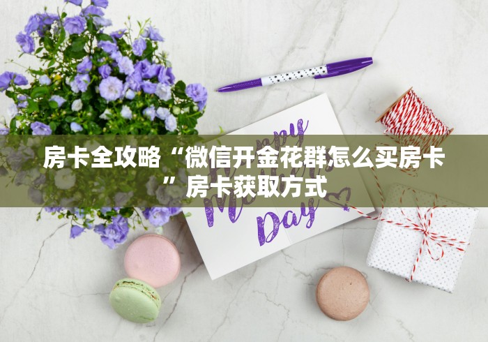 房卡全攻略“微信开金花群怎么买房卡”房卡获取方式