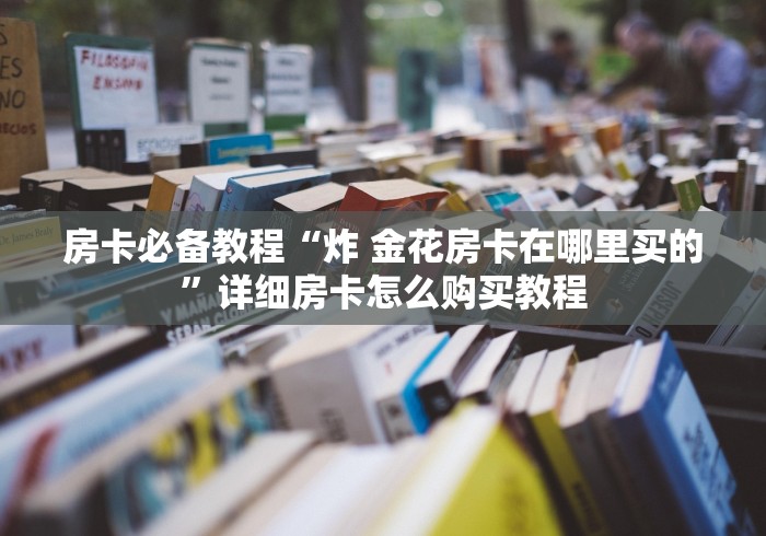 房卡必备教程“炸 金花房卡在哪里买的”详细房卡怎么购买教程