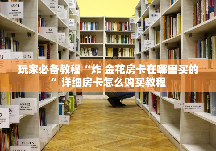 玩家必备教程“炸 金花房卡在哪里买的”详细房卡怎么购买教程