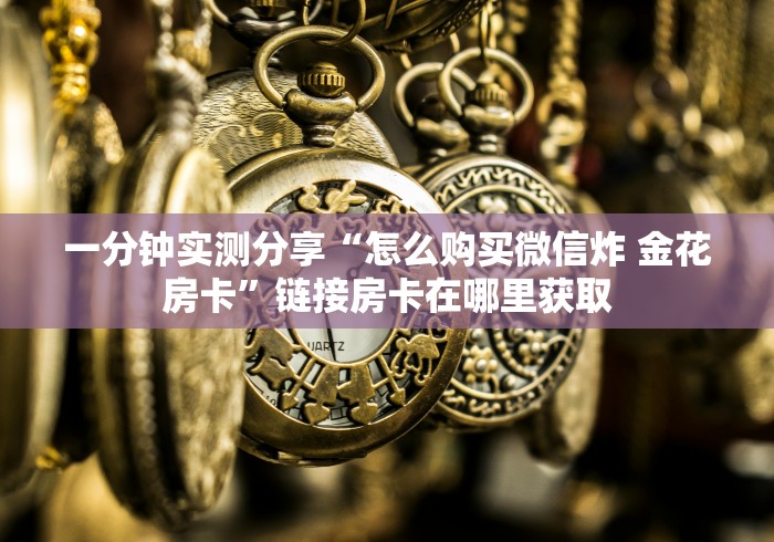 一分钟实测分享“怎么购买微信炸 金花房卡”链接房卡在哪里获取