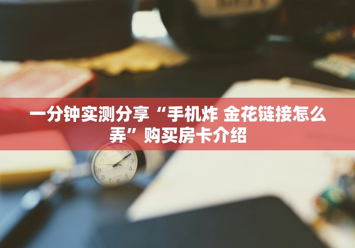 一分钟实测分享“手机炸 金花链接怎么弄”购买房卡介绍