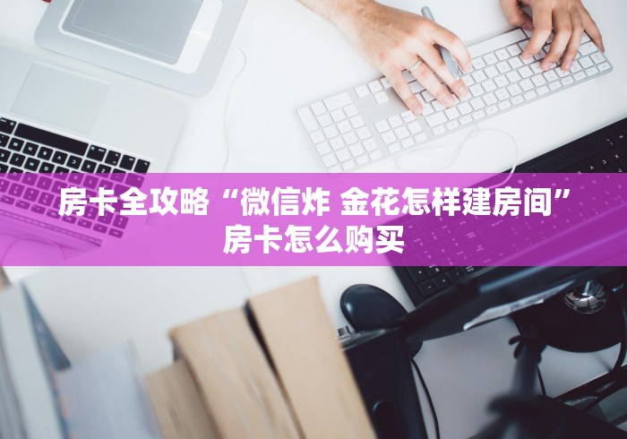 房卡全攻略“微信炸 金花怎样建房间”房卡怎么购买