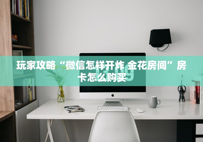 玩家攻略“微信怎样开炸 金花房间”房卡怎么购买