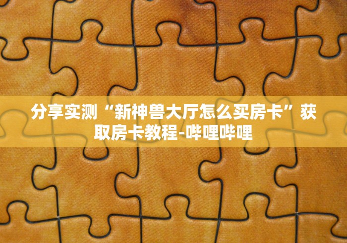 分享实测“新神兽大厅怎么买房卡”获取房卡教程-哔哩哔哩