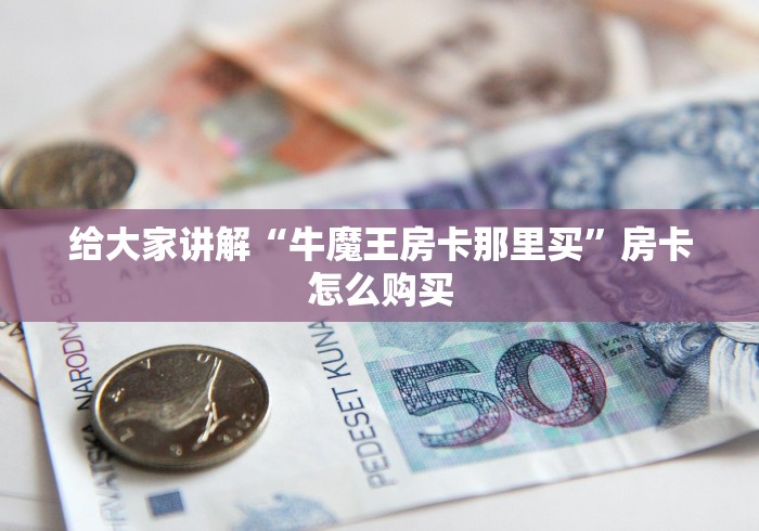 给大家讲解“牛魔王房卡那里买”房卡怎么购买