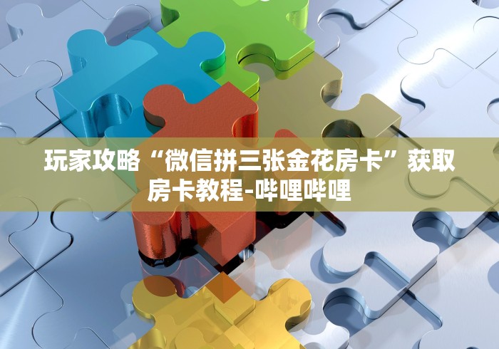 玩家攻略“微信拼三张金花房卡”获取房卡教程-哔哩哔哩