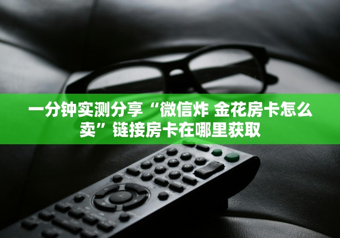一分钟实测分享“微信炸 金花房卡怎么卖”链接房卡在哪里获取