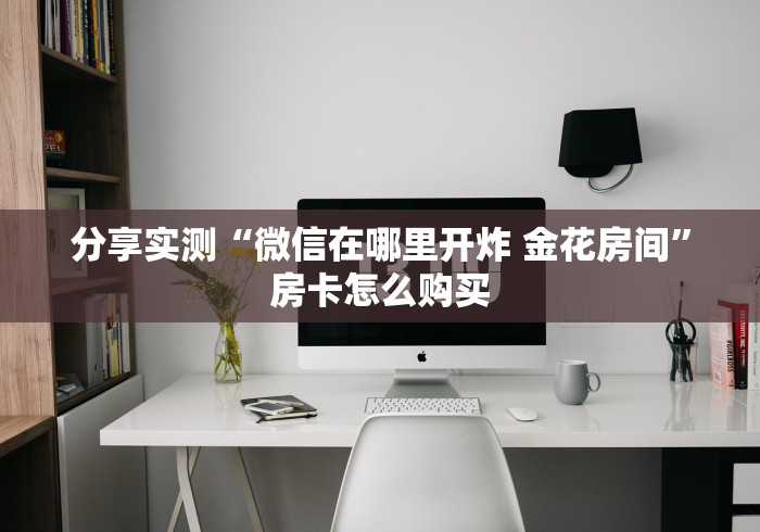 分享实测“微信在哪里开炸 金花房间”房卡怎么购买