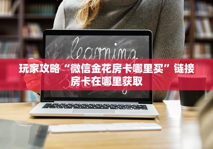 玩家攻略“微信金花房卡哪里买”链接房卡在哪里获取