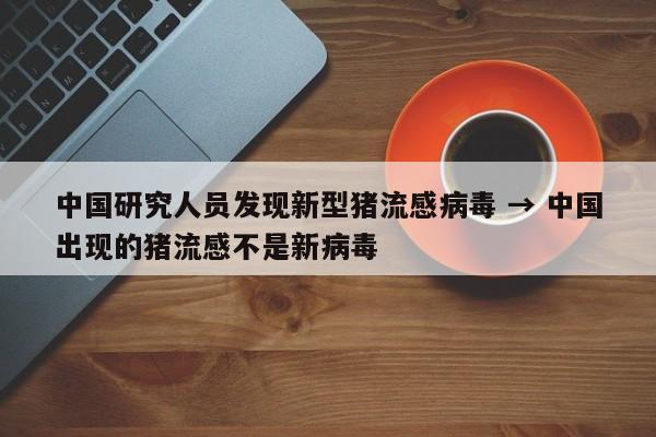 中国研究人员发现新型猪流感病毒 → 中国出现的猪流感不是新病毒