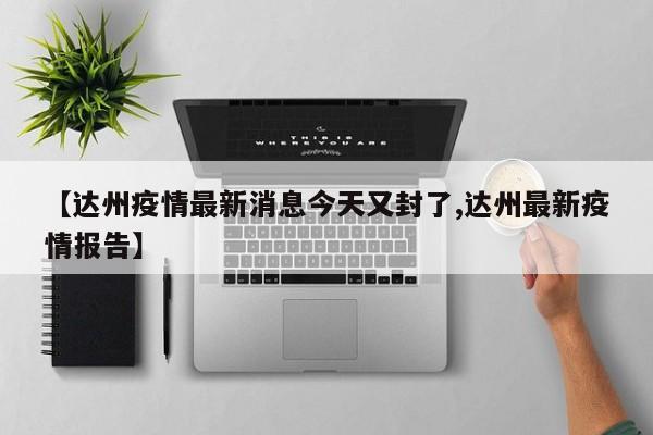 【达州疫情最新消息今天又封了,达州最新疫情报告】