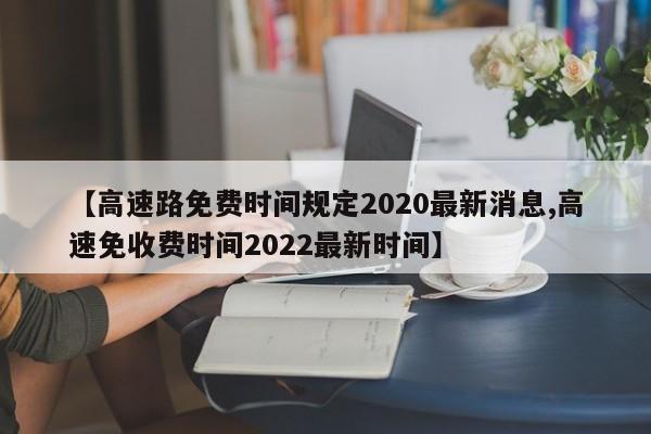 【高速路免费时间规定2020最新消息,高速免收费时间2022最新时间】