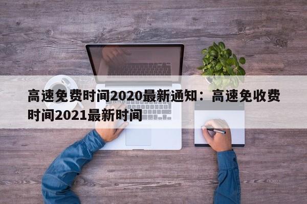 高速免费时间2020最新通知：高速免收费时间2021最新时间