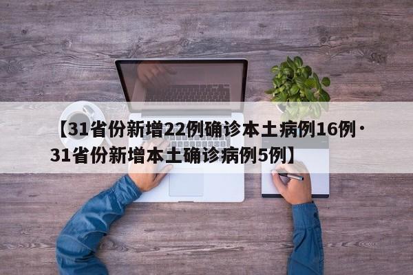 【31省份新增22例确诊本土病例16例·31省份新增本土确诊病例5例】