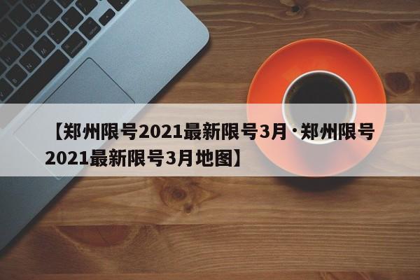 【郑州限号2021最新限号3月·郑州限号2021最新限号3月地图】