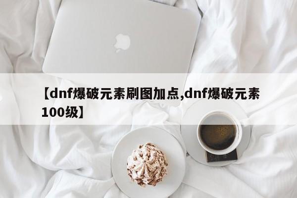 【dnf爆破元素刷图加点,dnf爆破元素 100级】