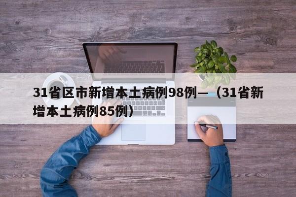 31省区市新增本土病例98例—(31省新增本土病例85例)