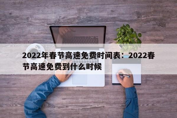 2022年春节高速免费时间表：2022春节高速免费到什么时候