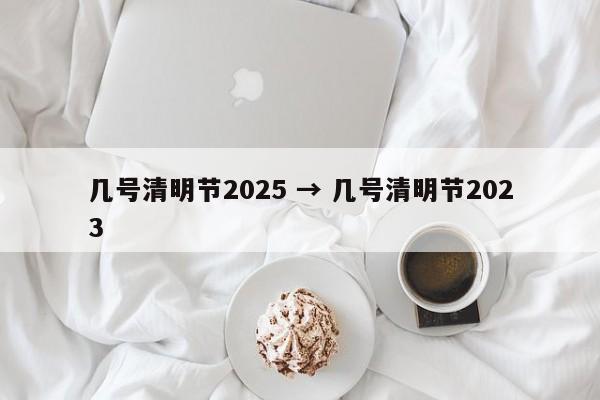 几号清明节2025 → 几号清明节2023