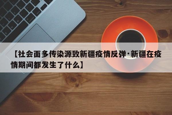 【社会面多传染源致新疆疫情反弹·新疆在疫情期间都发生了什么】