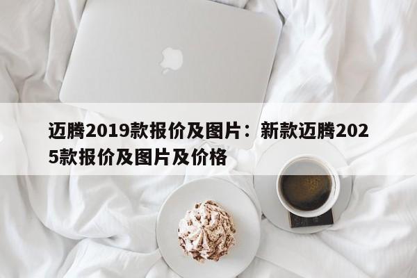 迈腾2019款报价及图片：新款迈腾2025款报价及图片及价格