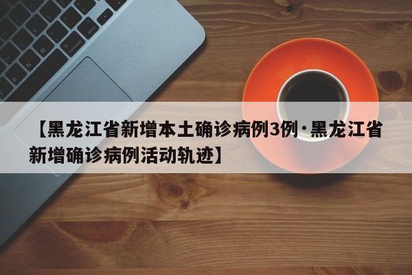 【黑龙江省新增本土确诊病例3例·黑龙江省新增确诊病例活动轨迹】