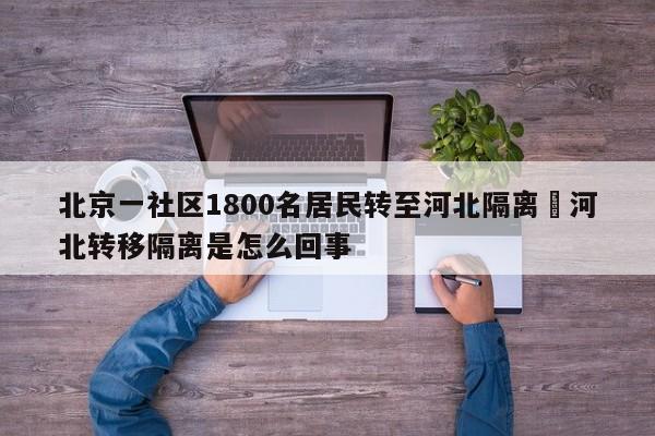 北京一社区1800名居民转至河北隔离›河北转移隔离是怎么回事