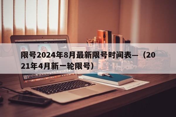 限号2024年8月最新限号时间表—（2021年4月新一轮限号）