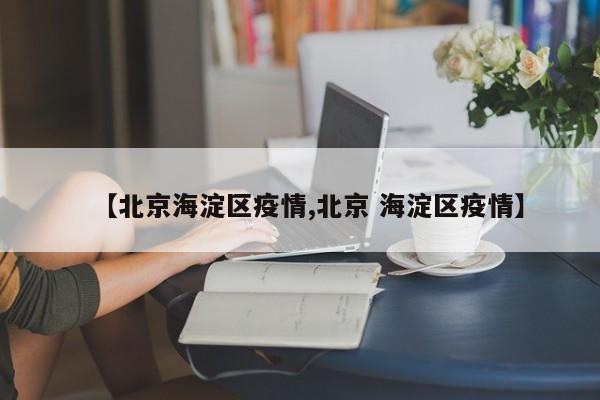 【北京海淀区疫情,北京 海淀区疫情】