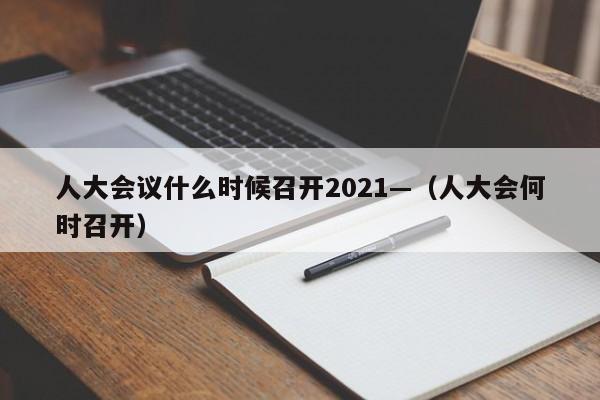 人大会议什么时候召开2021—（人大会何时召开）