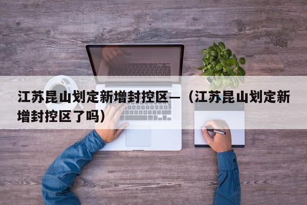 江苏昆山划定新增封控区—（江苏昆山划定新增封控区了吗）