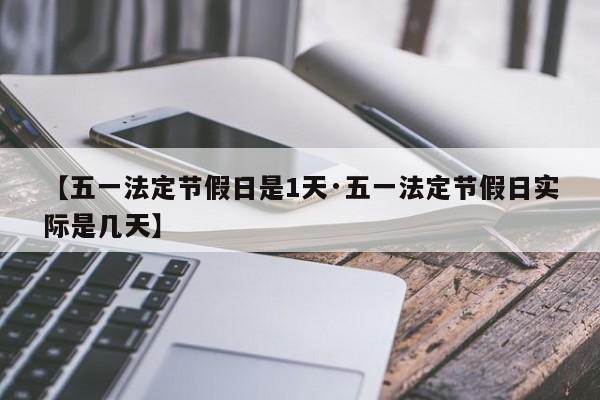 【五一法定节假日是1天·五一法定节假日实际是几天】