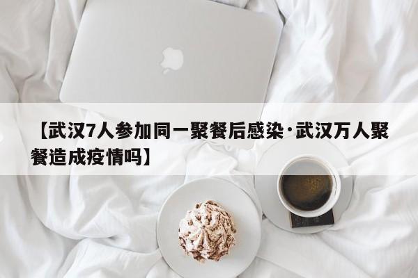 【武汉7人参加同一聚餐后感染·武汉万人聚餐造成疫情吗】