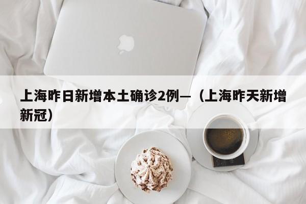 上海昨日新增本土确诊2例—（上海昨天新增新冠）