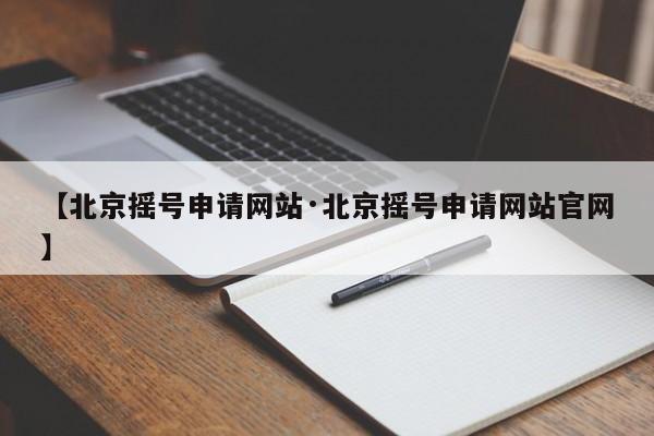 【北京摇号申请网站·北京摇号申请网站官网】