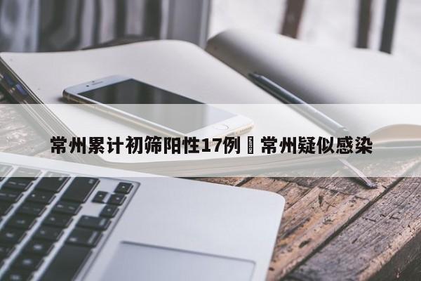 常州累计初筛阳性17例›常州疑似感染