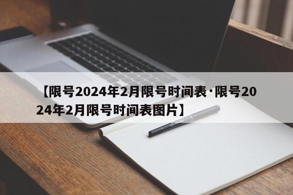 【限号2024年2月限号时间表·限号2024年2月限号时间表图片】