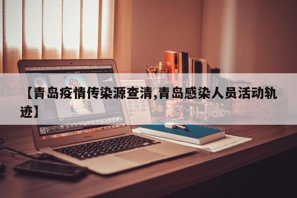 【青岛疫情传染源查清,青岛感染人员活动轨迹】