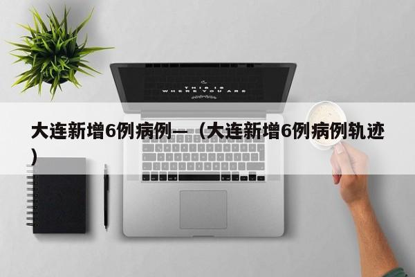 大连新增6例病例—(大连新增6例病例轨迹)