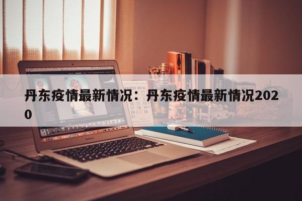 丹东疫情最新情况:丹东疫情最新情况2020