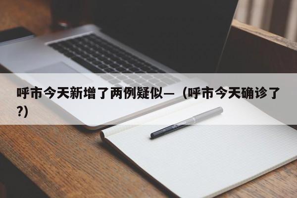 呼市今天新增了两例疑似—(呼市今天确诊了?)